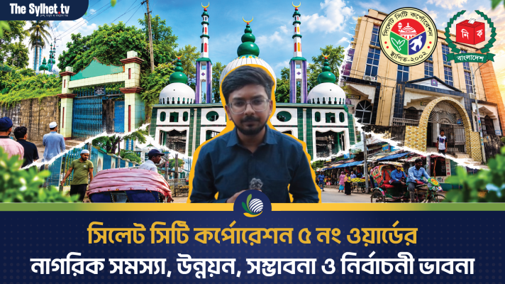 সিলেট সিটি কর্পোরেশন ৫নং ওয়ার্ডের নাগরিক সমস্যা, উন্নয়ন, সম্ভাবনা ও নির্বাচনী ভাবনা